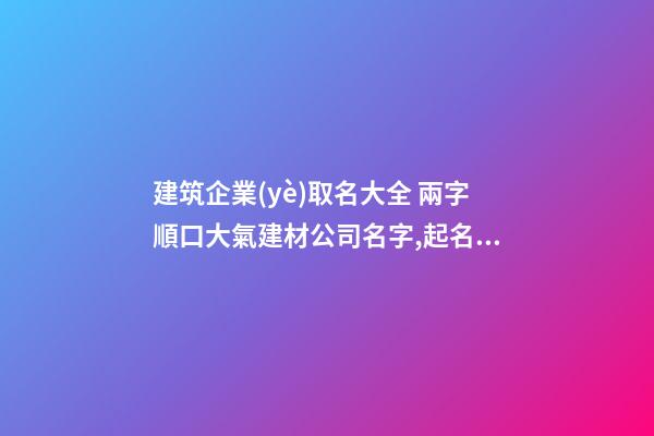 建筑企業(yè)取名大全 兩字順口大氣建材公司名字,起名之家-第1張-公司起名-玄機(jī)派